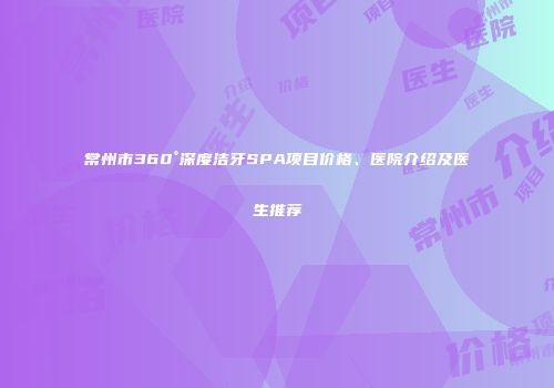 常州市360°深度洁牙SPA项目价格、医院介绍及医生推荐