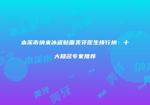 本溪市纳米冰瓷贴面美牙医生排行榜：十大知名专家推荐