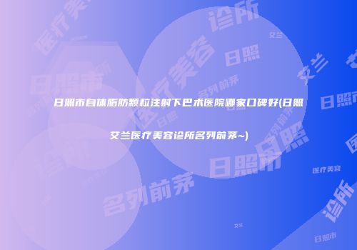日照市自体脂肪颗粒注射下巴术医院哪家口碑好(日照艾兰医疗美容诊所名列前茅~)
