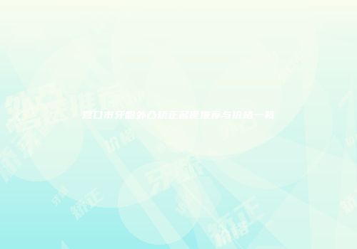 营口市牙龈外凸矫正名医推荐与价格一览