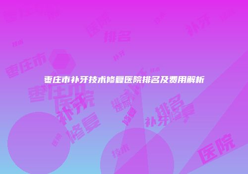 枣庄市补牙技术修复医院排名及费用解析