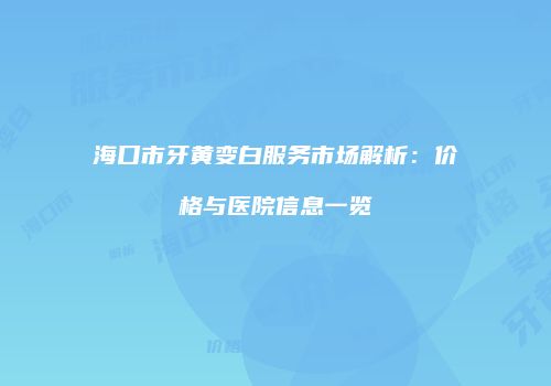 海口市牙黄变白服务市场解析：价格与医院信息一览