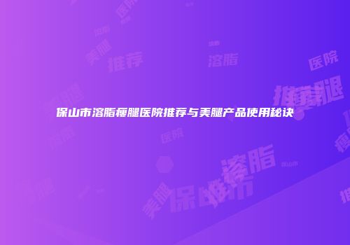 保山市溶脂瘦腿医院推荐与美腿产品使用秘诀
