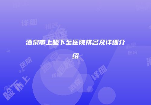 酒泉市上睑下至医院排名及详细介绍