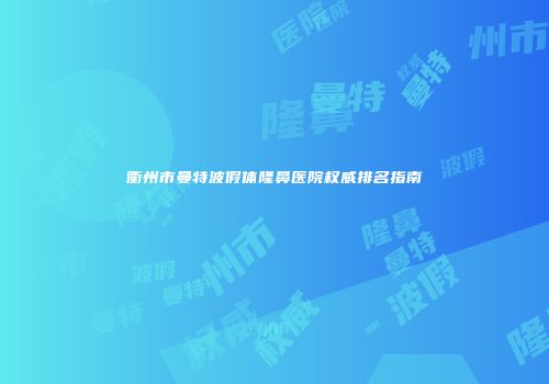 衢州市曼特波假体隆鼻医院权威排名指南