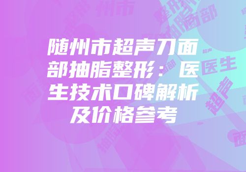 随州市超声刀面部抽脂整形：医生技术口碑解析及价格参考
