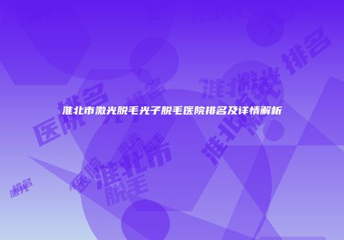 淮北市激光脱毛光子脱毛医院排名及详情解析