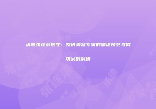 承德张连荣医生:整形美容专家的精湛技艺与成功案例解析