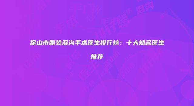 保山市眼袋泪沟手术医生排行榜：十大知名医生推荐
