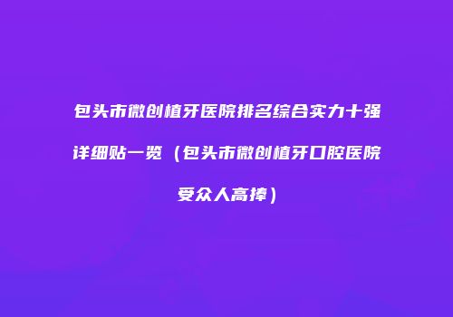 包头市微创植牙医院排名综合实力十强详细贴一览（包头市微创植牙口腔医院受众人高捧）