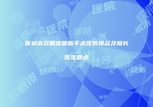 晋城市双眼皮吸脂手术医院排名及擅长医生盘点