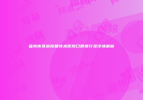 福州市耳朵修复技术医院口碑排行及详情解析
