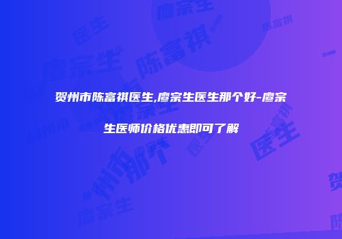 贺州市陈富祺医生,廖宗生医生那个好-廖宗生医师价格优惠即可了解