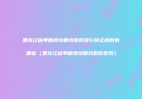 黑龙江省单眼皮纹眼线医院排行榜正规的有哪些（黑龙江省单眼皮纹眼线整形医院）