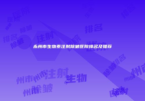 永州市生物素注射除皱医院排名及推荐