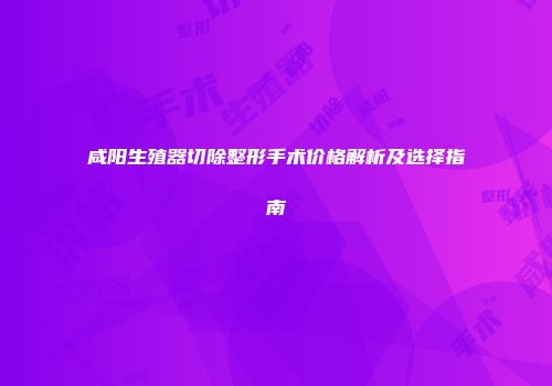 咸阳生殖器切除整形手术价格解析及选择指南