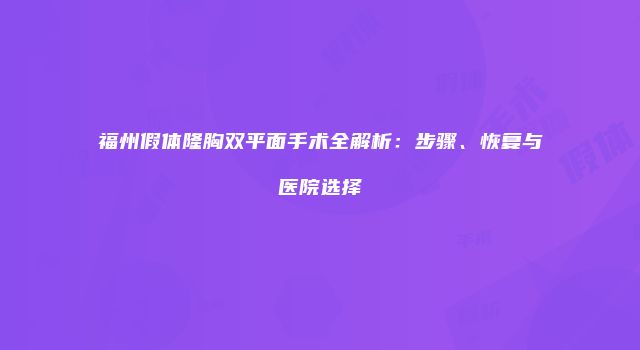 福州假体隆胸双平面手术全解析：步骤、恢复与医院选择