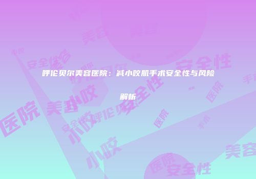 呼伦贝尔美容医院：减小咬肌手术安全性与风险解析