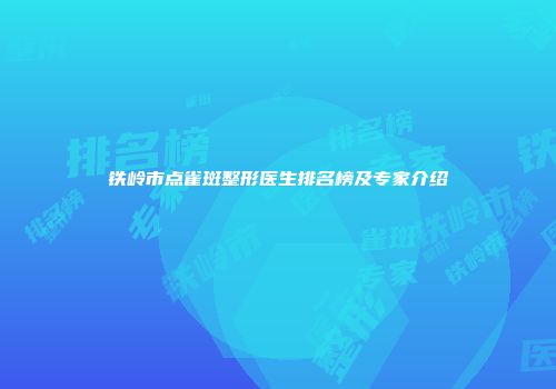 铁岭市点雀斑整形医生排名榜及专家介绍