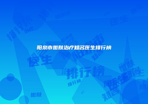 阳泉市嫩肤治疗知名医生排行榜
