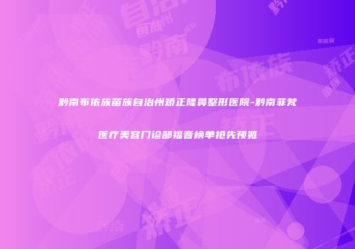 黔南布依族苗族自治州矫正隆鼻整形医院-黔南菲梵医疗美容门诊部福音榜单抢先预览