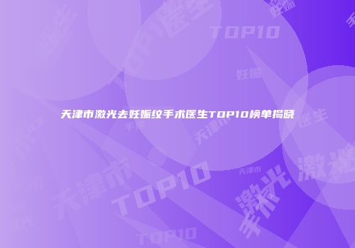 天津市激光去妊娠纹手术医生TOP10榜单揭晓