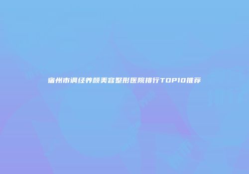 宿州市调经养颜美容整形医院排行TOP10推荐