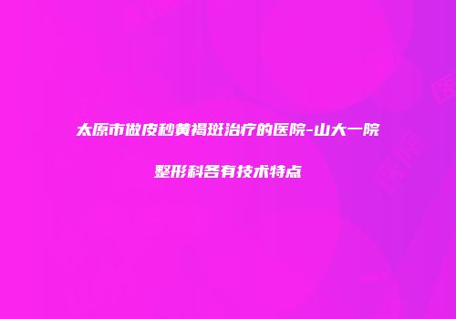 太原市做皮秒黄褐斑治疗的医院-山大一院整形科各有技术特点