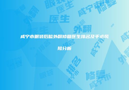 咸宁市眼袋后睑外翻修复医生排名及手术风险分析