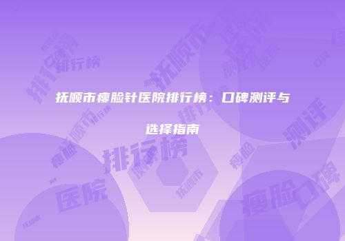 抚顺市瘦脸针医院排行榜：口碑测评与选择指南