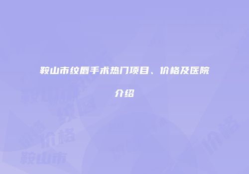 鞍山市纹唇手术热门项目、价格及医院介绍