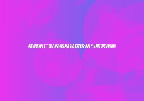 抚顺市仁彩光嫩肤祛斑价格与服务指南