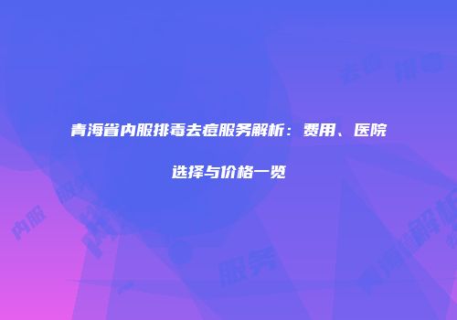 青海省内服排毒去痘服务解析：费用、医院选择与价格一览