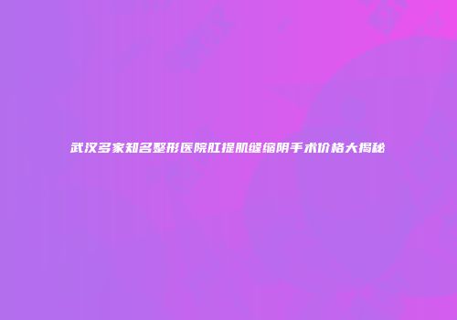 武汉多家知名整形医院肛提肌缝缩阴手术价格大揭秘