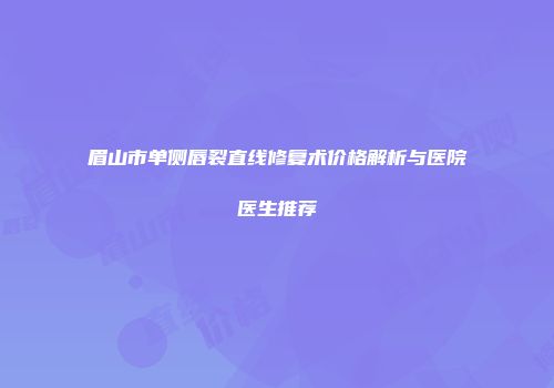 眉山市单侧唇裂直线修复术价格解析与医院医生推荐