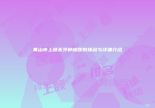 黄山市上颌无牙种植医院排名与详细介绍