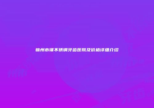 锦州市镶不锈钢牙齿医院及价格详细介绍