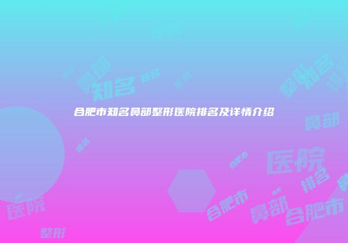 合肥市知名鼻部整形医院排名及详情介绍