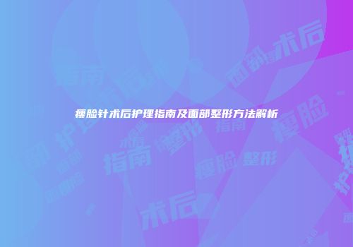 瘦脸针术后护理指南及面部整形方法解析