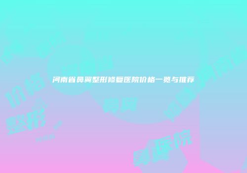 河南省鼻翼整形修复医院价格一览与推荐