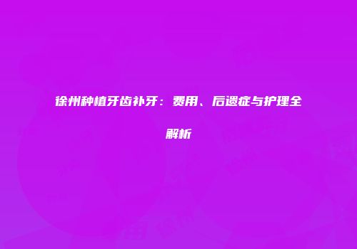徐州种植牙齿补牙：费用、后遗症与护理全解析