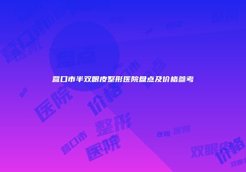 营口市半双眼皮整形医院盘点及价格参考
