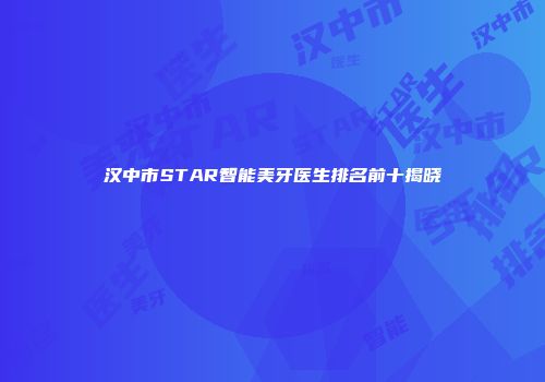 汉中市STAR智能美牙医生排名前十揭晓