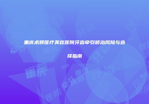 重庆术妍医疗美容医院牙齿牵引矫治风险与选择指南