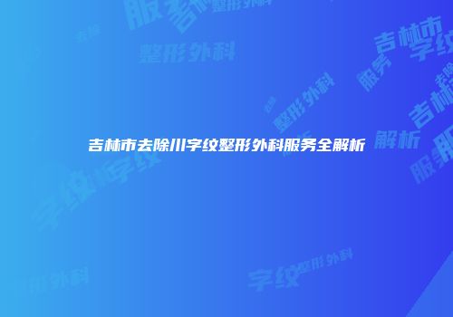 吉林市去除川字纹整形外科服务全解析