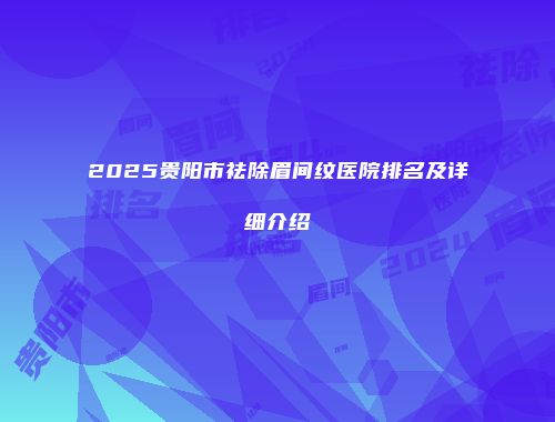 2025贵阳市祛除眉间纹医院排名及详细介绍