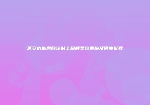 延安市玻尿酸注射丰脸颊美容医院及医生推荐