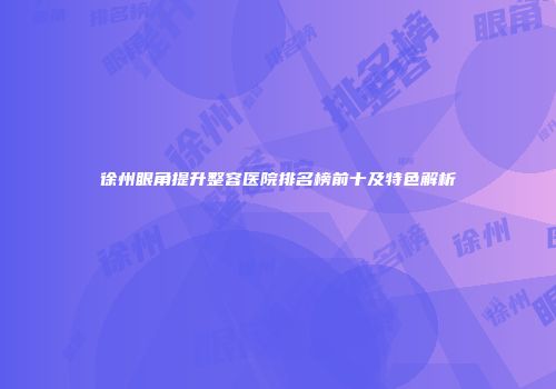 徐州眼角提升整容医院排名榜前十及特色解析