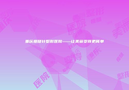 重庆瘦腿针整形医院——让美丽变得更简单