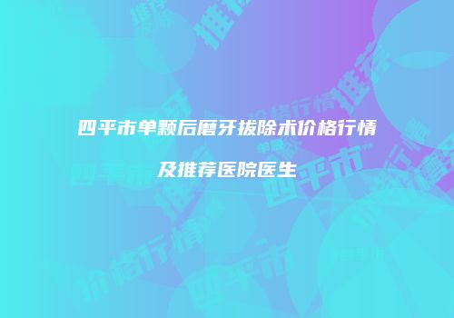 四平市单颗后磨牙拔除术价格行情及推荐医院医生